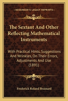 Paperback The Sextant And Other Reflecting Mathematical Instruments: With Practical Hints, Suggestions And Wrinkles, On Their Errors, Adjustments And Use (1891) Book