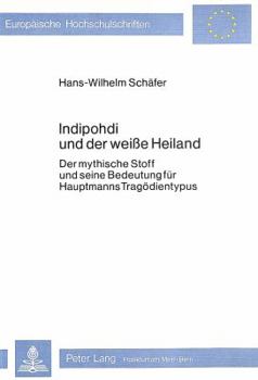 Indipohdi Und Der Weisse Heiland: Der Mythische Stoff Und Seine Bedeutung Fuer Hauptmanns Tragoedientypus