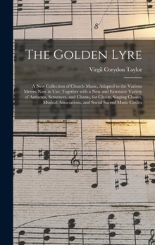The Golden Lyre: A New Collection of Church Music, Adapted to the Various Metres Now in Use; Together with a New and Extensive Variety of Anthems, Sentences, and Chants, for Choirs, Singing Classes, M