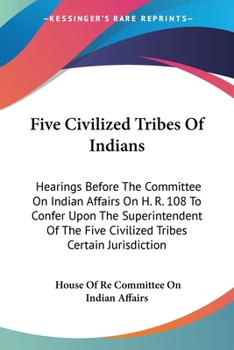 Five Civilized Tribes Of Indians: Hearings Before The Committee On Indian Affairs On H. R. 108 To Confer Upon The Superintendent Of The Five Civilized Tribes Certain Jurisdiction