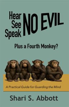 Hear No Evil, See No Evil, Speak No Evil - Plus a Fourth Monkey?: A Practical Guide for Guarding the Mind