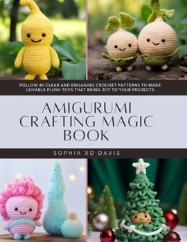 Amigurumi Crafting Magic Book: Follow 40 Clear and Engaging Crochet Patterns to Make Lovable Plush Toys That Bring Joy to Your Projects