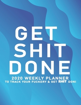 Get Shit Done: 2020 Weekly Monthly Planner To Track Your Fuckery And Get Shit Done - Agenda Calendar (Weekly Daily) Swear Word Personal Organizer Progress ... List, Trackers, Notes And Funny Weekly Re