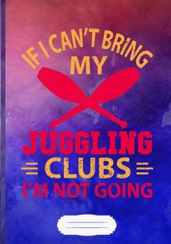 Juggling Clubs If I Can't Bring My Juggle, I'm Not Going Lined Notebook B5 Size 110 Pages: Performer Juggler Blank Journal For Astronaut Juggling. Motivational Gift Surprise. Modern Design