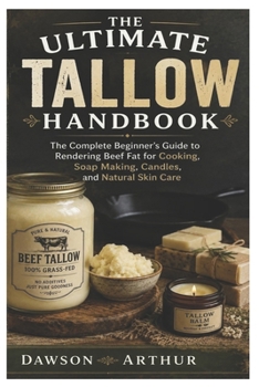The Ultimate Tallow Handbook: The Complete Beginner’s Guide to Rendering Beef Fat for Cooking, Soap Making, Candles, and Natural Skin Care