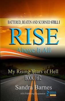 Battered, Beaten and Scorned Still I Rise Above It All: My Rising Years of Hell