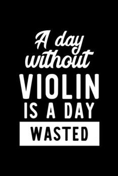 A Day Without Violin Is A Day Wasted: Notebook for Violin Lover | Great Christmas & Birthday Gift Idea for Violin Fan | Violin Journal | Violin Fan Diary | 100 pages 6x9 inches