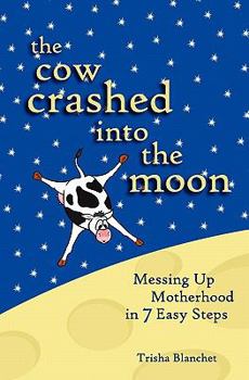 Paperback The Cow Crashed into the Moon: Messing up Motherhood in 7 Easy Steps Book