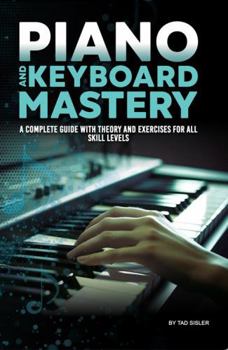PIANO AND KEYBOARD MASTERY: A Complete Guide with Theory and Exercises for All Skill Levels (Music Mastery Series)