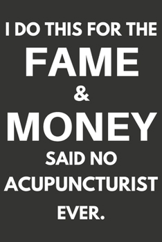 I Do This For The Fame & Money Said No Acupuncturist Ever: Gifts For Acupuncturists Blank Lined Notebooks, Journals, Planners and Diaries to Write In | Acupuncturist Gift Ideas