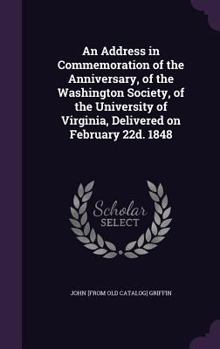 Hardcover An Address in Commemoration of the Anniversary, of the Washington Society, of the University of Virginia, Delivered on February 22d. 1848 Book