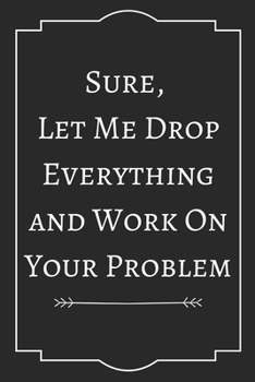 Sure,  Let Me Drop Everything and Work On Your Problem: Perfect Gift (100 Pages, Blank Notebook, 6 x 9) (Cool Notebooks) Paperback