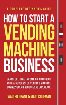 Hardcover How to Start a Vending Machine Business: Earn Full-Time Income on Autopilot with a Successful Vending Machine Business even if You Got Zero Experience Book