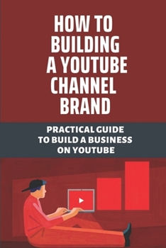 Paperback How To Building A Youtube Channel Brand: Practical Guide To Build A Business On Youtube: Learn How To Create A Successful Youtube Book