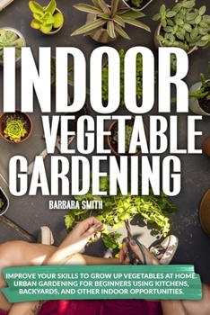 Paperback Indoor Vegetable Gardening: Improve your Skills to Grow Up Vegetables at Home. Urban Gardening for Beginners Using Kitchens, Backyards, and Other Book