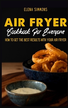 Air Fryer Cookbook For Everyone: How to Get the Best Results With Your Air Fryer