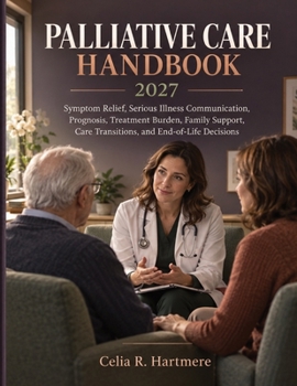 Palliative Care Handbook 2027: Symptom Relief, Serious Illness Communication, Prognosis, Treatment Burden, Family Support, Care Transitions, and End-of-Life Decisions