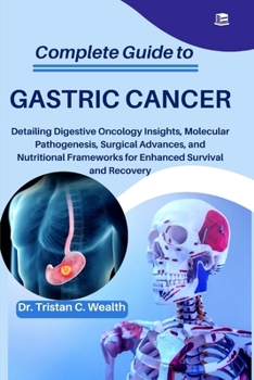 COMPLETE GUIDE TO GASTRIC CANCER: Detailing Digestive Oncology Insights, Molecular Pathogenesis, Surgical Advances, and Nutritional Frameworks for Enhanced Survival and Recovery