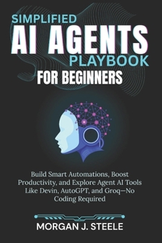 Simplified AI Agents Playbook for Beginners: Build Smart Automations, Boost Productivity, and Explore Agent AI Tools Like Devin, AutoGPT, and Groq—No Coding Required