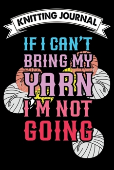 Paperback Knitting Journal: If I Can't Bring My Yarn I'm Not Going: Funny Knitting Project journal Notebook Gifts. Best Knitting Project Journal f Book