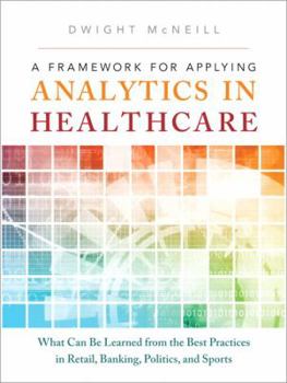 Hardcover A Framework for Applying Analytics in Healthcare: What Can Be Learned from the Best Practices in Retail, Banking, Politics, and Sports Book