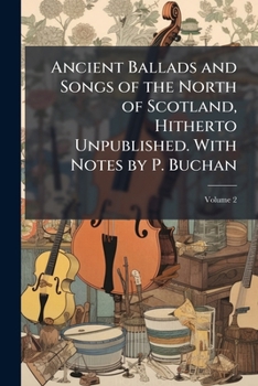 Paperback Ancient Ballads and Songs of the North of Scotland, Hitherto Unpublished. With Notes by P. Buchan; Volume 2 Book