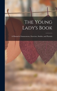Hardcover The Young Lady's Book: A Manual of Amusements, Exercises, Studies, and Pursuits Book