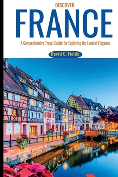 Paperback Discover France: A Comprehensive Travel Guide for Exploring the Land of Elegance Book