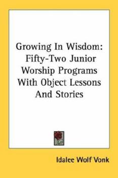 Paperback Growing in Wisdom: Fifty-Two Junior Worship Programs with Object Lessons and Stories Book