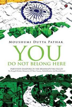 You Do Not Belong Here: Partition Diaspora in the Brahmaputra Valley: The Bengali Hindus (Memories of Their Trauma, Rehabilitation and Resettlement)