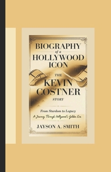 BIOGRAPHY OF A HOLLYWOOD ICON: THE KEVIN COSTNER STORY: From Stardom to Legacy: A Journey Through Hollywood's Golden Era