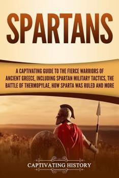 Spartans: A Captivating Guide to the Fierce Warriors of Ancient Greece, Including Spartan Military Tactics, the Battle of Thermopylae, How Sparta Was Ruled, and More