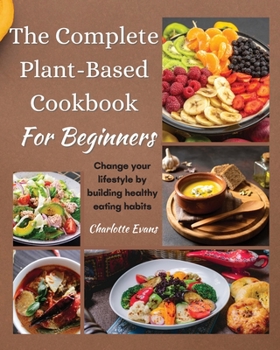 Paperback The Complete Plant Based Cookbook for Beginners: Change your lifestyle by building healthy eating habits Book
