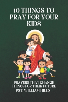 Paperback 10 Things To Pray For Your Kids: Prayers That Change Things For Their Future Book