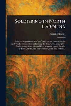 Soldiering in North Carolina; Being the Experiences of a 'typo' in the Pines, Swamps, Fields, Sandy Roads, Towns, Cities, and Among the Fleas, ... Lizards, Scorpions, Rebels, and Other...