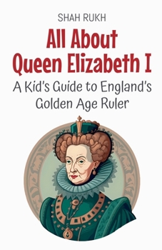 All About Queen Elizabeth I: A Kid's Guide to England's Golden Age Ruler (Knowledge Books for Kids)