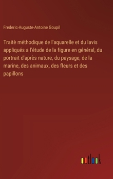 Traitè méthodique de l'aquarelle et du lavis appliqués a l'étude de la figure en général, du portrait d'après nature, du paysage, de la marine, des an