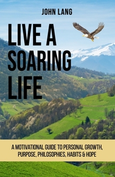 Paperback Live a Soaring Life: A Motivational Guide to Personal Growth, Purpose, Philosophies, Habits & Hope. Book