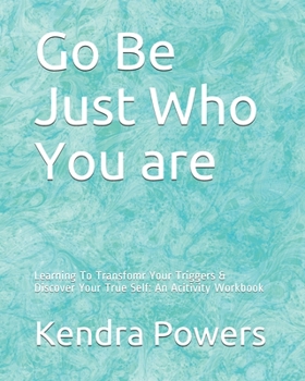 Paperback Go Be Just Who You are: Learning To Transfomr Your Triggers & Discover Your True Self: An Acitivity Workbook Book