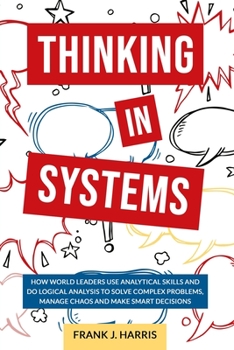 Paperback Thinking in Systems: How World Leaders Use Analytical Skills and Do Logical Analysis to Solve Complex Problems, Manage Chaos and Make Smart Book