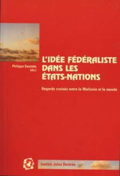 L'idee federaliste dans les Etats-nations: Regards croises entre la Wallonie et le monde: Actes d'un colloque international organise par l'Institut Jules Destree. Preface de Philippe Busquin (Travail 