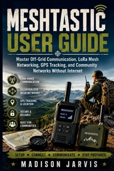 Paperback Meshtastic User Guide: Master Off-Grid Communication, LoRa Mesh Networking, GPS Tracking, and Community Networks Without Internet Book