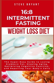 16:8 Intermittent Fasting Weight Loss Diet: The Super-Easy Guide to Losing Stubborn Fat, Slowing Aging, Optimizing Cognitive Function, and Repairing Your Body's Cells