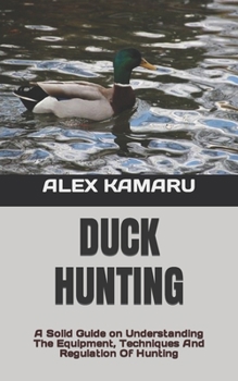Duck Hunting: A Solid Guide on Understanding The Equipment, Techniques And Regulation Of Hunting