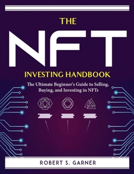 The NFT Investing Handbook: The Ultimate Beginner's Guide to Selling, Buying, and Investing in NFTs