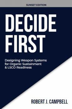 DECIDE FIRST: Designing Weapon Systems for Organic Sustainment & LSCO Readiness (DECISION DISCIPLINE SERIES)