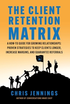 Hardcover The Client Retention Matrix: A How-To Guide for Growing Relationships: Proven Strategies to Keep Clients Longer, Increase Margins, and Guarantee Re Book