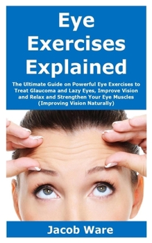 Paperback Eye Exercises Explained: The Ultimate Guide on Powerful Eye Exercises to Treat Glaucoma and Lazy Eyes, Improve Vision and Relax and Strengthen Book