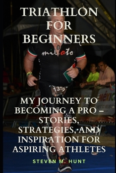 Triathlon for Beginners: My Journey to Becoming a Pro – Stories, Strategies, and Inspiration for Aspiring Athletes