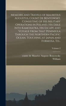 Hardcover Memoirs and Travels of Mauritius Augustus, Count De Benyowsky. Consisting of His Military Operations in Poland, His Exile Into Kamchatka, His Escape a Book